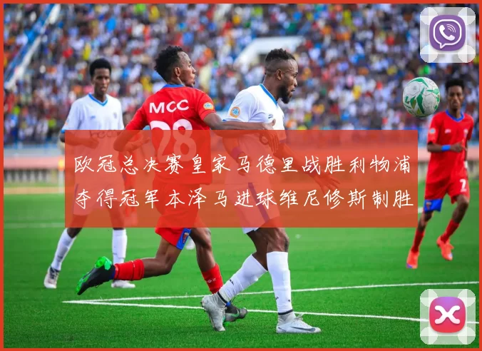 欧冠总决赛皇家马德里战胜利物浦夺得冠军本泽马进球维尼修斯制胜
