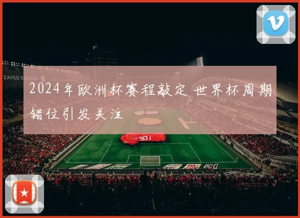 2024年欧洲杯赛程敲定 世界杯周期错位引发关注