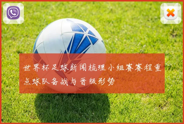 世界杯足球新闻梳理小组赛赛程重点球队备战与晋级形势