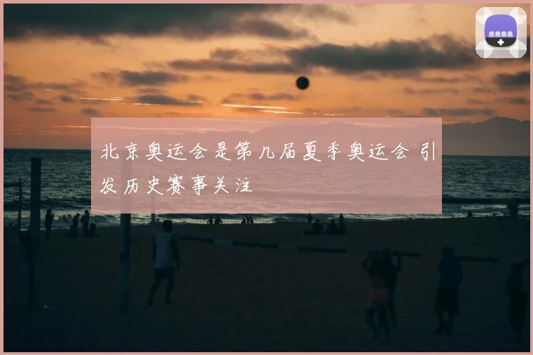 北京奥运会是第几届夏季奥运会 引发历史赛事关注
