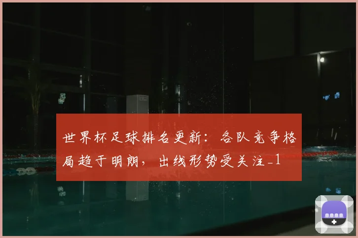 世界杯足球排名更新:各队竞争格局趋于明朗,出线形势受关注_1