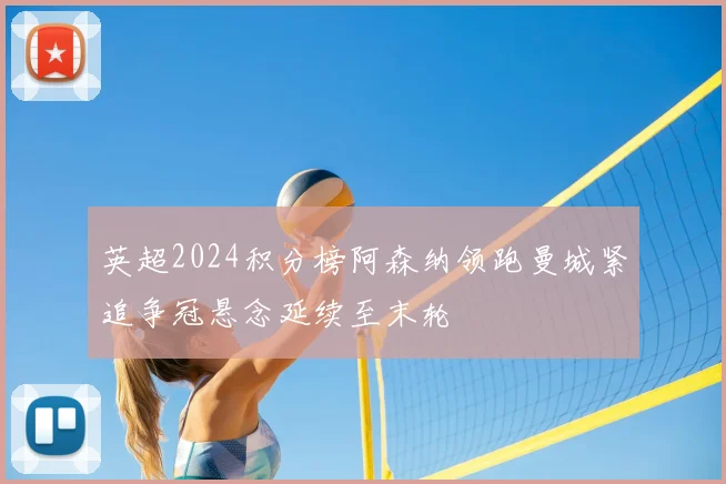 英超2024积分榜阿森纳领跑曼城紧追争冠悬念延续至末轮