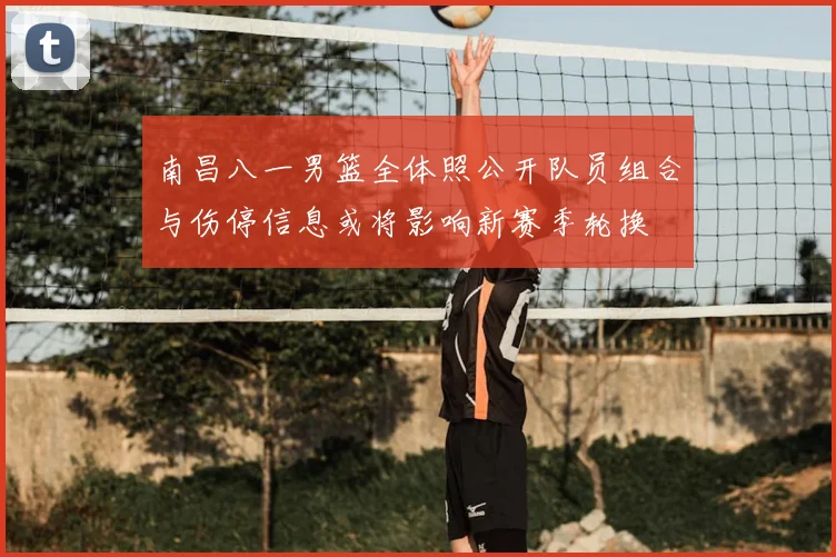 南昌八一男篮全体照公开队员组合与伤停信息或将影响新赛季轮换