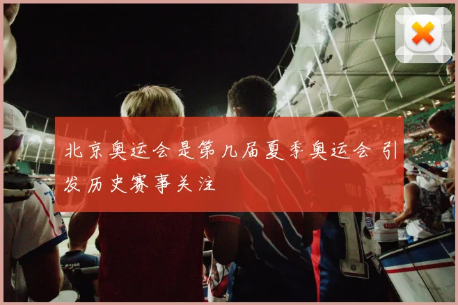 北京奥运会是第几届夏季奥运会 引发历史赛事关注