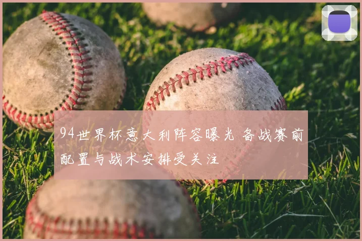 94世界杯意大利阵容曝光 备战赛前配置与战术安排受关注