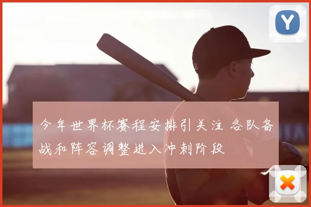 今年世界杯赛程安排引关注 各队备战和阵容调整进入冲刺阶段