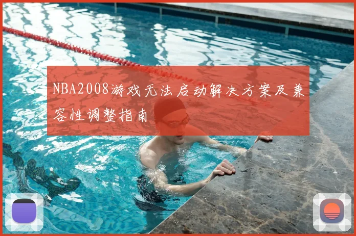 NBA2008游戏无法启动解决方案及兼容性调整指南